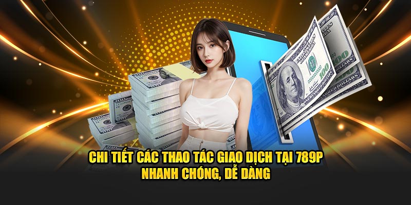 Chi tiết các thao tác giao dịch tại 789P nhanh chóng, dễ dàng
