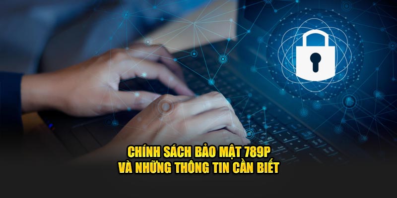 Chính sách bảo mật 789p và những thông tin cần biết
