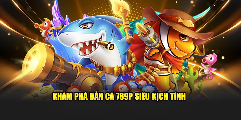 Khám phá bắn cá 789P siêu kịch tính