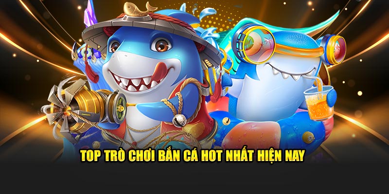 Top trò chơi bắn cá hot nhất hiện nay